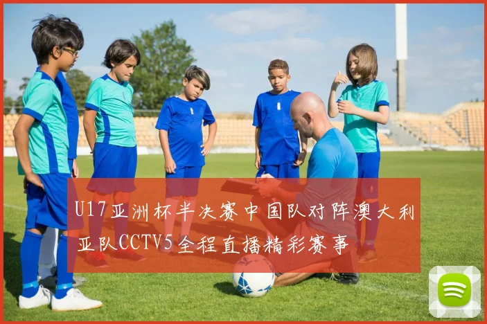 U17亚洲杯半决赛中国队对阵澳大利亚队CCTV5全程直播精彩赛事