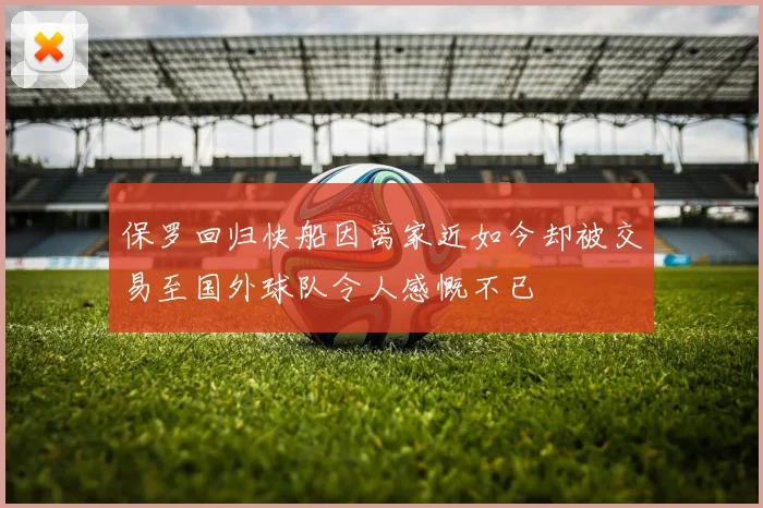 保罗回归快船因离家近如今却被交易至国外球队令人感慨不已
