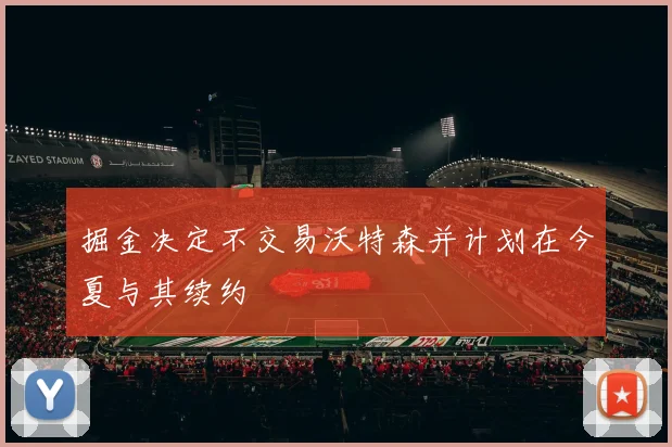 掘金决定不交易沃特森并计划在今夏与其续约