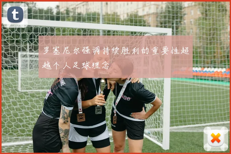 罗塞尼尔强调持续胜利的重要性超越个人足球理念