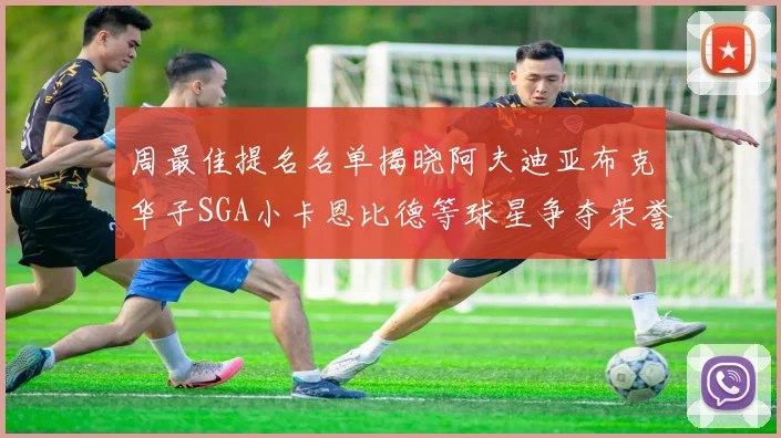 周最佳提名名单揭晓阿夫迪亚布克华子SGA小卡恩比德等球星争夺荣誉