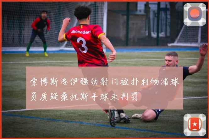 索博斯洛伊强劲射门被扑利物浦球员质疑桑托斯手球未判罚