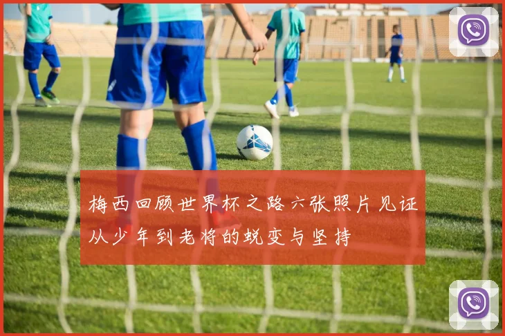 梅西回顾世界杯之路六张照片见证从少年到老将的蜕变与坚持