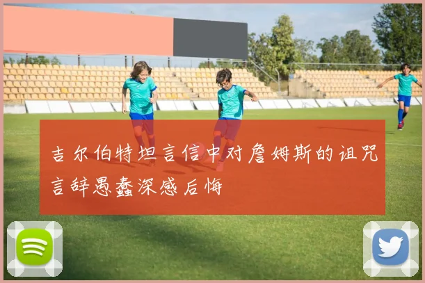 吉尔伯特坦言信中对詹姆斯的诅咒言辞愚蠢深感后悔
