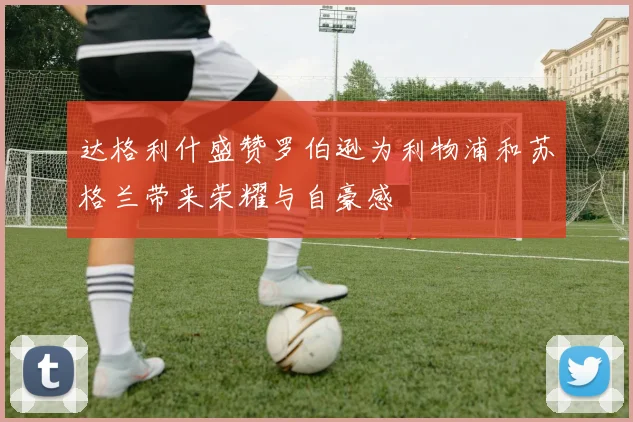 达格利什盛赞罗伯逊为利物浦和苏格兰带来荣耀与自豪感