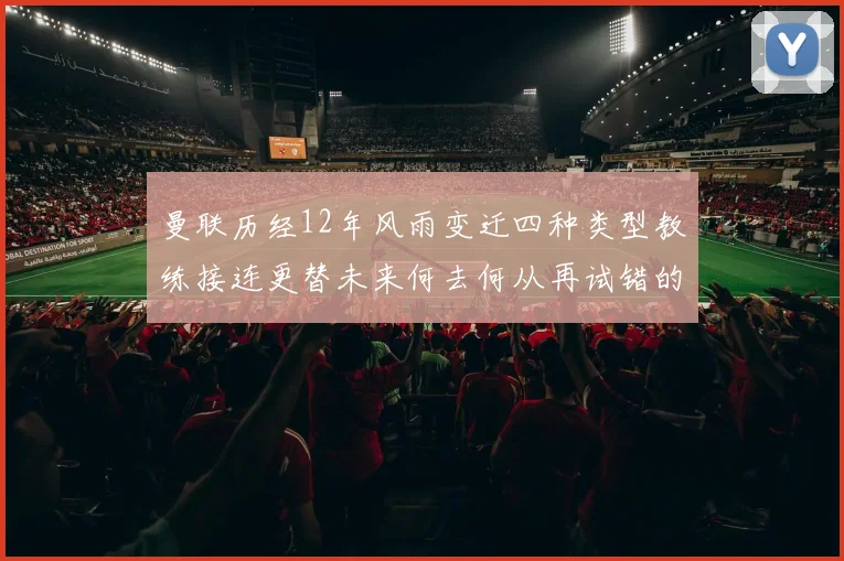 曼联历经12年风雨变迁四种类型教练接连更替未来何去何从再试错的空间有多少