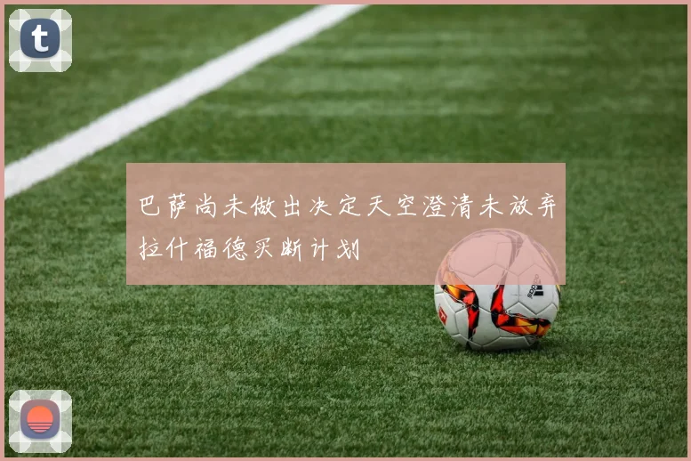 巴萨尚未做出决定天空澄清未放弃拉什福德买断计划