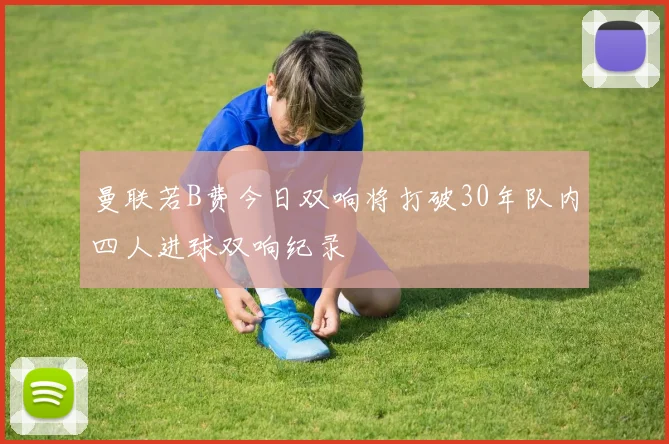 曼联若B费今日双响将打破30年队内四人进球双响纪录