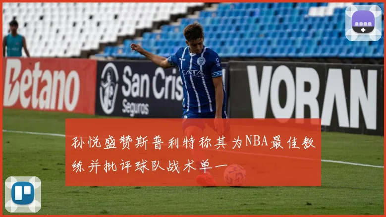 孙悦盛赞斯普利特称其为NBA最佳教练并批评球队战术单一