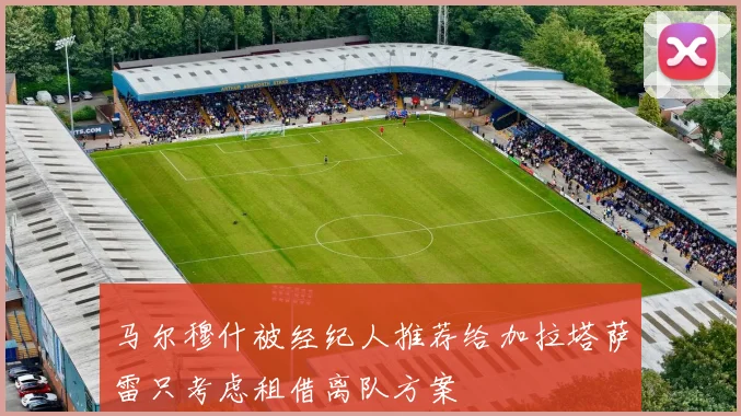 马尔穆什被经纪人推荐给加拉塔萨雷只考虑租借离队方案