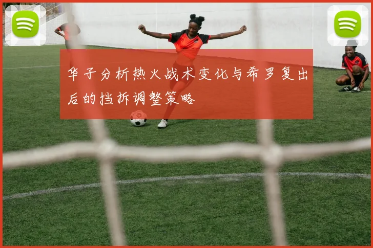 华子分析热火战术变化与希罗复出后的挡拆调整策略