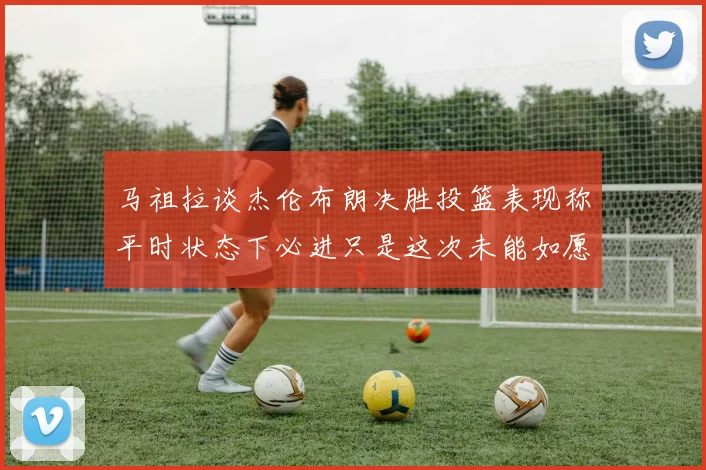 马祖拉谈杰伦布朗决胜投篮表现称平时状态下必进只是这次未能如愿