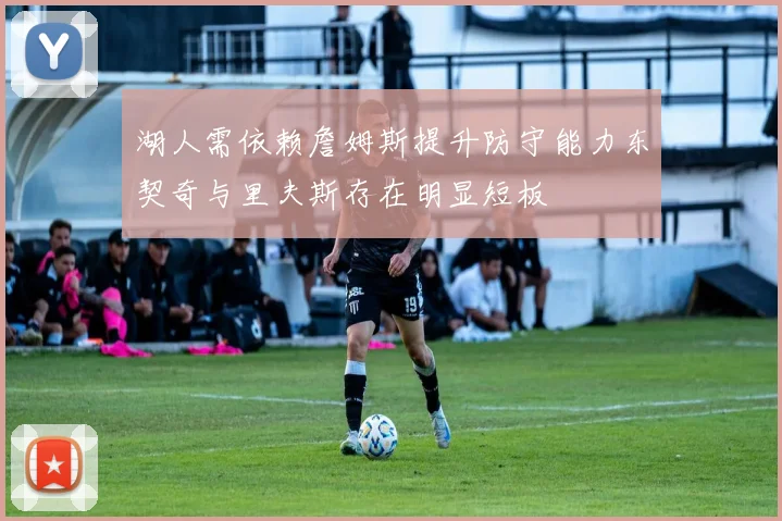 湖人需依赖詹姆斯提升防守能力东契奇与里夫斯存在明显短板