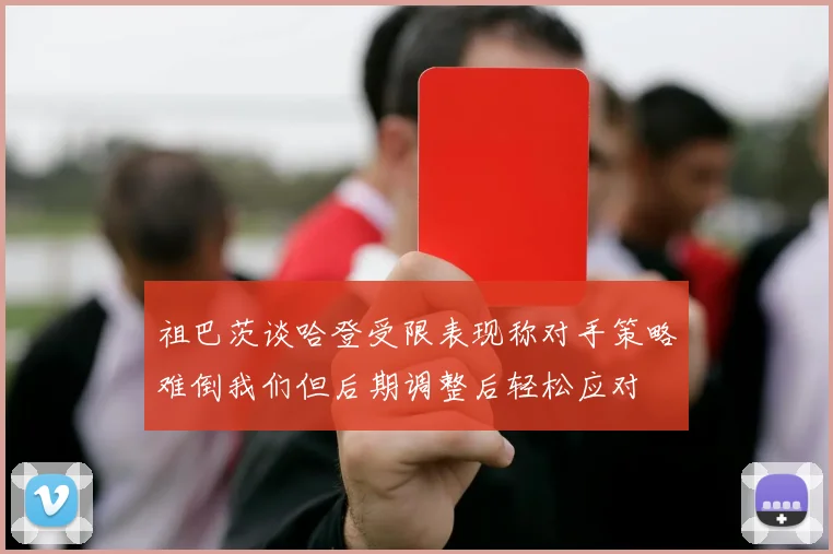 祖巴茨谈哈登受限表现称对手策略难倒我们但后期调整后轻松应对
