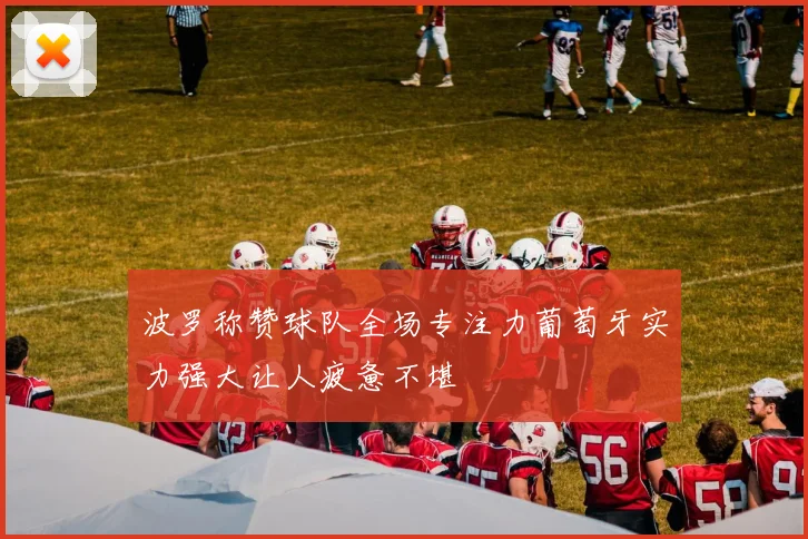 波罗称赞球队全场专注力葡萄牙实力强大让人疲惫不堪