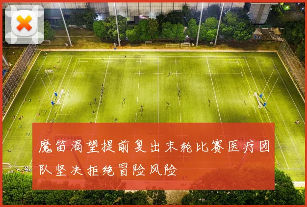 魔笛渴望提前复出末轮比赛医疗团队坚决拒绝冒险风险