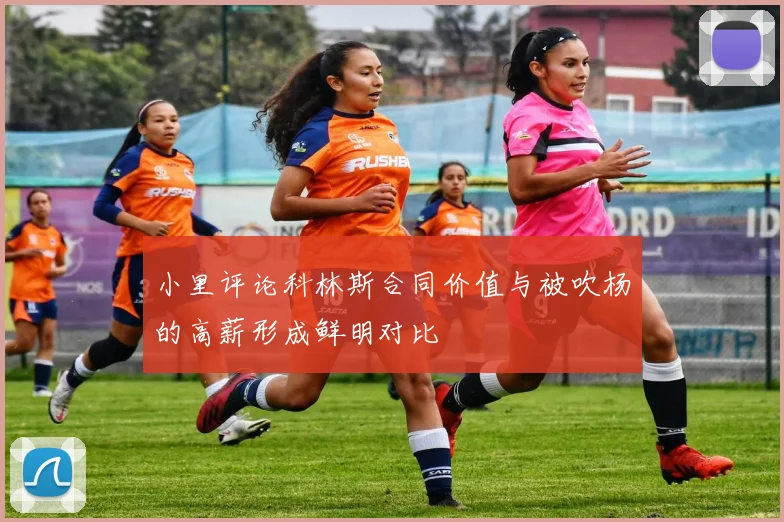 小里评论科林斯合同价值与被吹杨的高薪形成鲜明对比