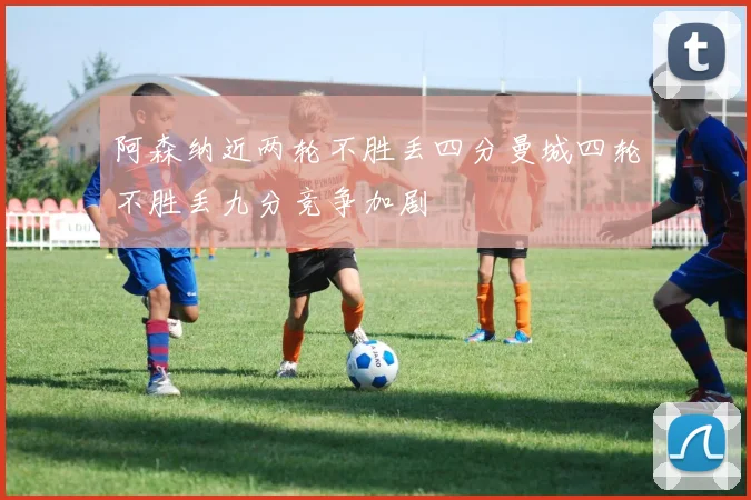阿森纳近两轮不胜丢四分曼城四轮不胜丢九分竞争加剧