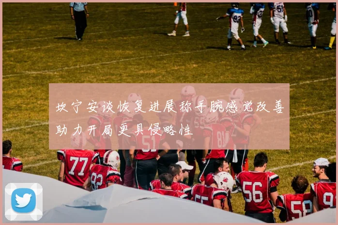 坎宁安谈恢复进展称手腕感觉改善助力开局更具侵略性