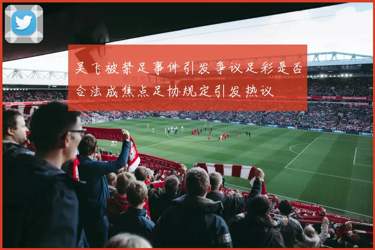 吴飞被禁足事件引发争议足彩是否合法成焦点足协规定引发热议