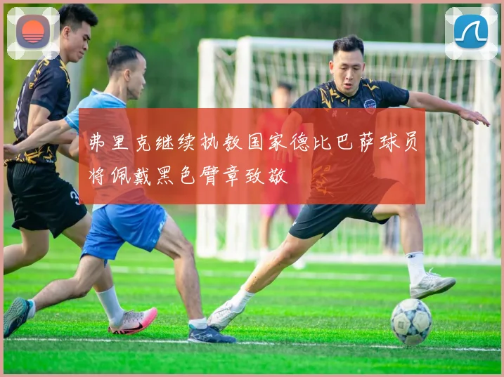 弗里克继续执教国家德比巴萨球员将佩戴黑色臂章致敬
