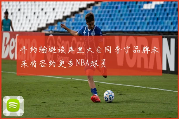 乔约翰逊谈库里大合同李宁品牌未来将签约更多NBA球员