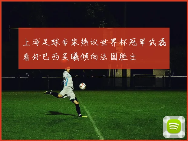 上海足球专家热议世界杯冠军武磊看好巴西吴曦倾向法国胜出