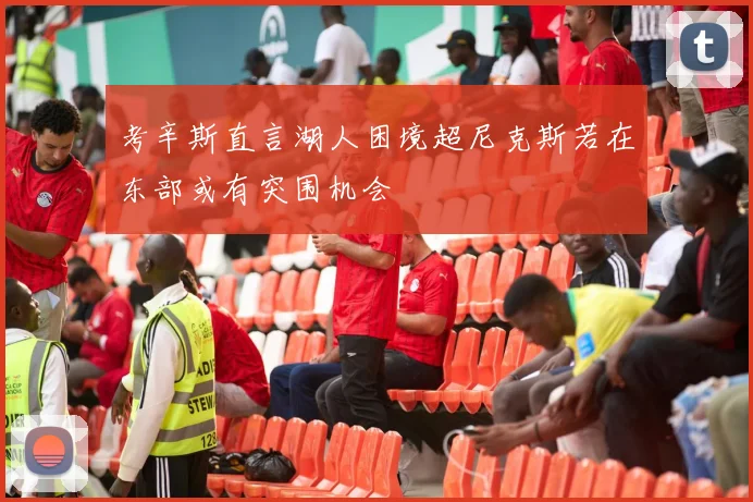 考辛斯直言湖人困境超尼克斯若在东部或有突围机会