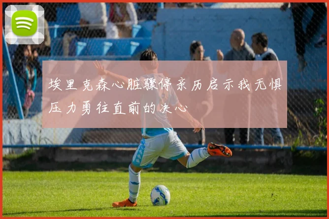 埃里克森心脏骤停亲历启示我无惧压力勇往直前的决心