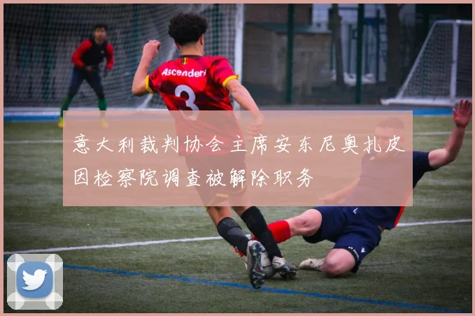 意大利裁判协会主席安东尼奥扎皮因检察院调查被解除职务