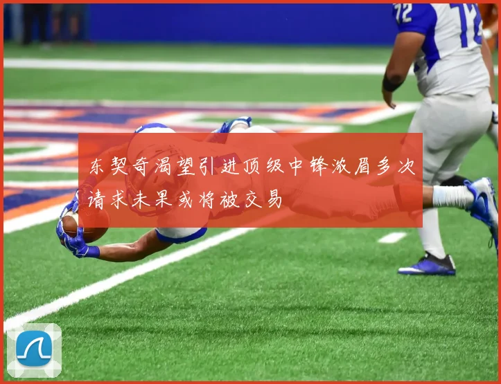 东契奇渴望引进顶级中锋浓眉多次请求未果或将被交易