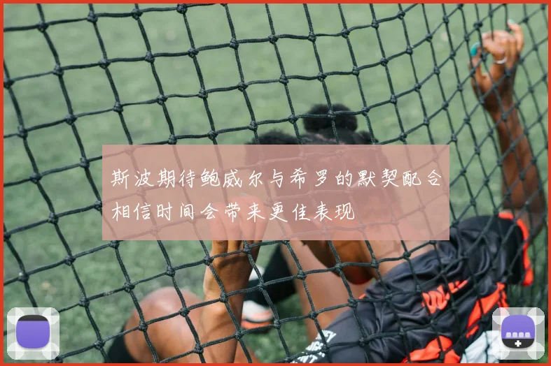 斯波期待鲍威尔与希罗的默契配合相信时间会带来更佳表现