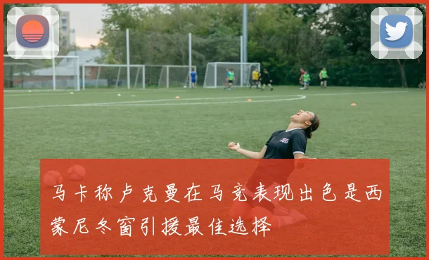 马卡称卢克曼在马竞表现出色是西蒙尼冬窗引援最佳选择